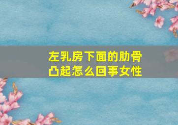 左乳房下面的肋骨凸起怎么回事女性