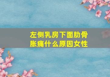 左侧乳房下面肋骨胀痛什么原因女性