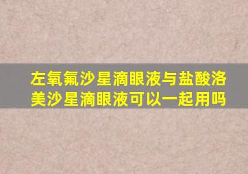 左氧氟沙星滴眼液与盐酸洛美沙星滴眼液可以一起用吗