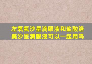 左氧氟沙星滴眼液和盐酸洛美沙星滴眼液可以一起用吗