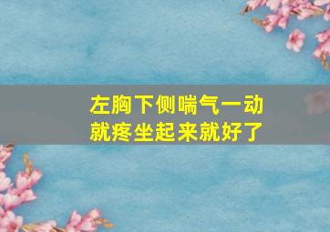 左胸下侧喘气一动就疼坐起来就好了