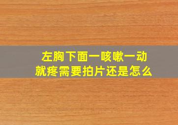 左胸下面一咳嗽一动就疼需要拍片还是怎么