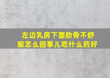 左边乳房下面肋骨不舒服怎么回事儿吃什么药好