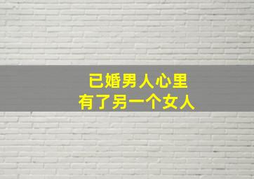 已婚男人心里有了另一个女人