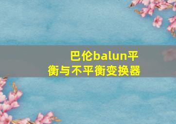 巴伦balun平衡与不平衡变换器