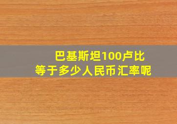 巴基斯坦100卢比等于多少人民币汇率呢