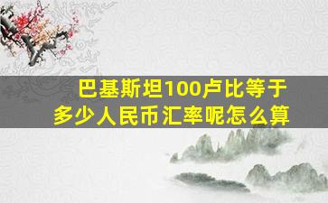 巴基斯坦100卢比等于多少人民币汇率呢怎么算