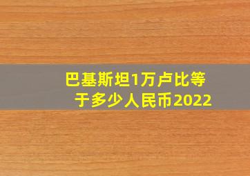 巴基斯坦1万卢比等于多少人民币2022