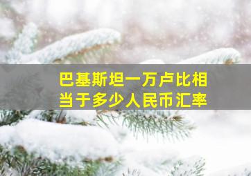 巴基斯坦一万卢比相当于多少人民币汇率