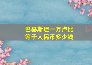 巴基斯坦一万卢比等于人民币多少钱