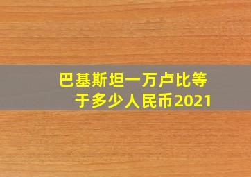 巴基斯坦一万卢比等于多少人民币2021