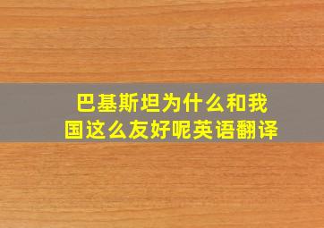 巴基斯坦为什么和我国这么友好呢英语翻译