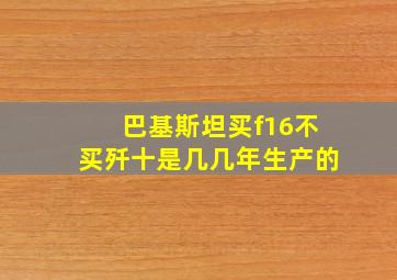 巴基斯坦买f16不买歼十是几几年生产的