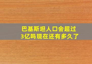 巴基斯坦人口会超过3亿吗现在还有多久了