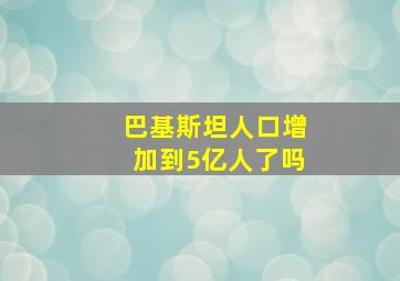 巴基斯坦人口增加到5亿人了吗