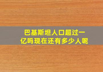 巴基斯坦人口超过一亿吗现在还有多少人呢