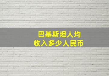 巴基斯坦人均收入多少人民币