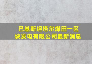 巴基斯坦塔尔煤田一区块发电有限公司最新消息