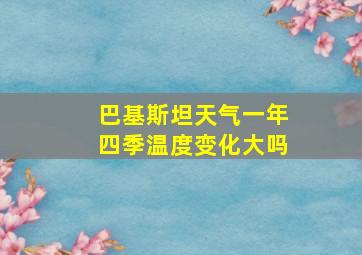 巴基斯坦天气一年四季温度变化大吗