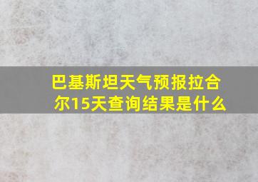 巴基斯坦天气预报拉合尔15天查询结果是什么