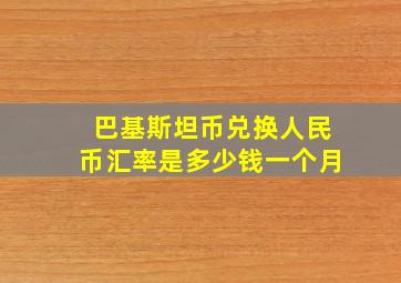 巴基斯坦币兑换人民币汇率是多少钱一个月