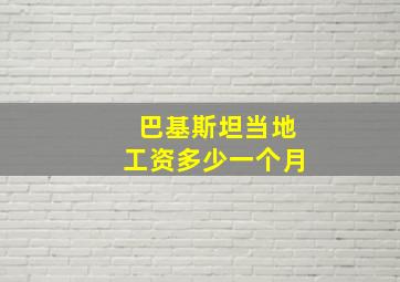 巴基斯坦当地工资多少一个月