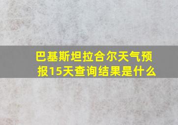 巴基斯坦拉合尔天气预报15天查询结果是什么