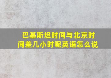 巴基斯坦时间与北京时间差几小时呢英语怎么说