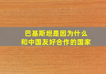 巴基斯坦是因为什么和中国友好合作的国家