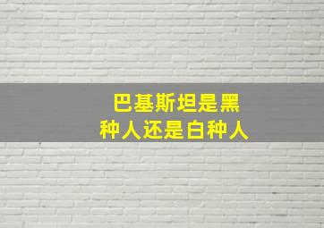 巴基斯坦是黑种人还是白种人