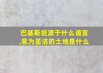 巴基斯坦源于什么语言,意为圣洁的土地是什么