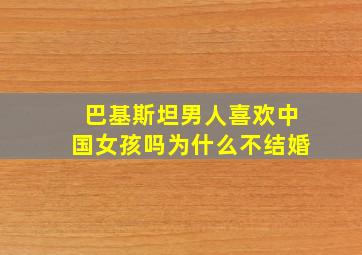 巴基斯坦男人喜欢中国女孩吗为什么不结婚