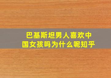 巴基斯坦男人喜欢中国女孩吗为什么呢知乎