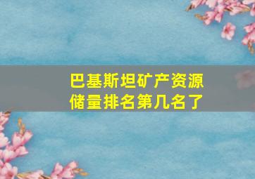 巴基斯坦矿产资源储量排名第几名了