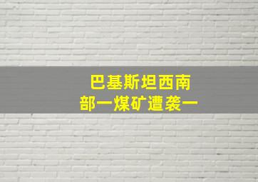 巴基斯坦西南部一煤矿遭袭一