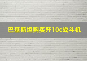 巴基斯坦购买歼10c战斗机