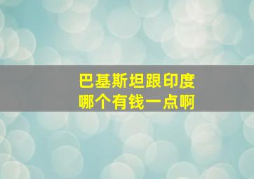 巴基斯坦跟印度哪个有钱一点啊