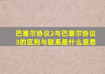 巴塞尔协议2与巴塞尔协议3的区别与联系是什么意思