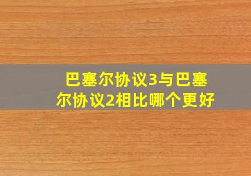 巴塞尔协议3与巴塞尔协议2相比哪个更好