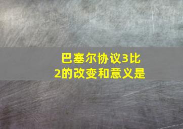 巴塞尔协议3比2的改变和意义是