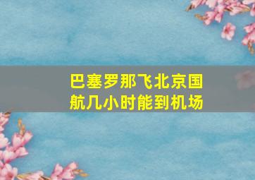 巴塞罗那飞北京国航几小时能到机场