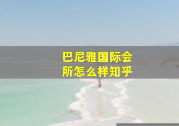 巴尼雅国际会所怎么样知乎