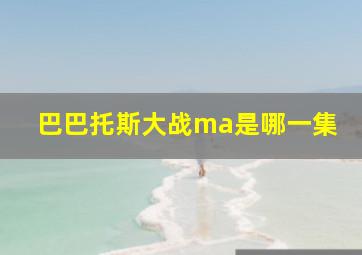 巴巴托斯大战ma是哪一集