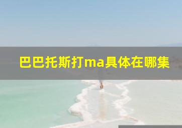 巴巴托斯打ma具体在哪集