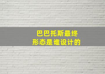 巴巴托斯最终形态是谁设计的