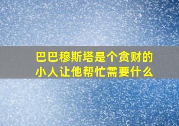 巴巴穆斯塔是个贪财的小人让他帮忙需要什么