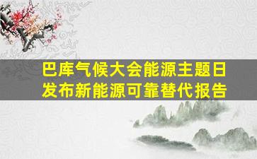 巴库气候大会能源主题日发布新能源可靠替代报告