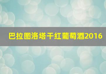 巴拉图洛塔干红葡萄酒2016