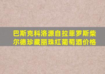 巴斯克科洛源自拉菲罗斯柴尔德珍藏丽珠红葡萄酒价格