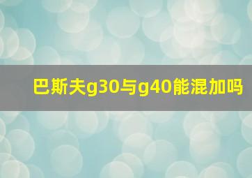 巴斯夫g30与g40能混加吗